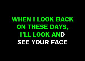 WHEN I LOOK BACK
ON THESE DAYS,

PLL LOOK AND
SEE YOUR FACE