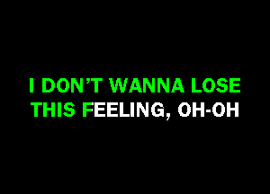 I DONT WANNA LOSE

THIS FEELING, OH-OH