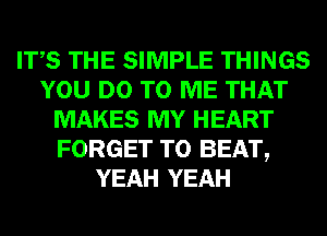 ITS THE SIMPLE THINGS
YOU DO TO ME THAT
MAKES MY HEART
FORGET TO BEAT,
YEAH YEAH