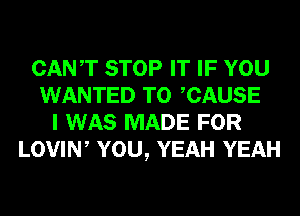 CANT STOP IT IF YOU
WANTED TO CAUSE
I WAS MADE FOR
LOVIW YOU, YEAH YEAH