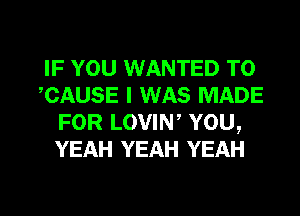 IF YOU WANTED TO
,CAUSE I WAS MADE
FOR LOVIW YOU,
YEAH YEAH YEAH

g