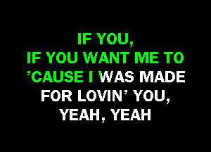 IFYOU,
IF YOU WANT ME TO
,CAUSE I WAS MADE
FOR LOVIW YOU,
YEAH, YEAH