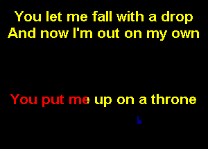 You let me fall with a drop
And now I'm out on my own

You put me up on a throne
L'