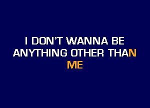 I DON'T WANNA BE
ANYTHING OTHER THAN

ME
