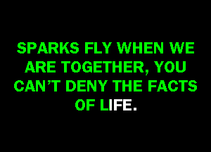 SPARKS FLY WHEN WE
ARE TOGETHER, YOU
CANT DENY THE FACTS
OF LIFE.