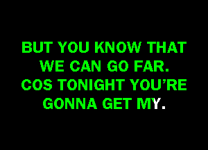 BUT YOU KNOW THAT
WE CAN GO FAR.
COS TONIGHT YOURE
GONNA GET MY.