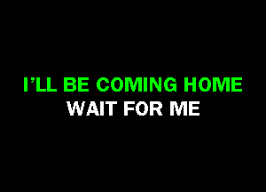 PLL BE COMING HOME

WAIT FOR ME