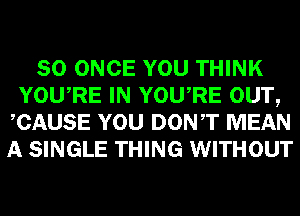 SO ONCE YOU THINK
YOURE IN YOURE OUT,
CAUSE YOU DONT MEAN
A SINGLE THING WITHOUT