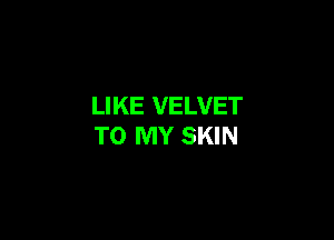 LIKE VELVET

TO MY SKIN