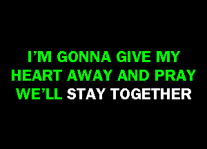 PM GONNA GIVE MY
HEART AWAY AND PRAY
WELL STAY TOGETHER