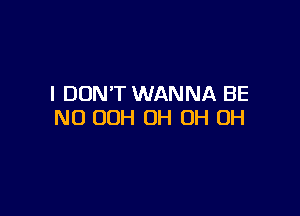 I DON'T WANNA BE

N0 00H OH OH OH