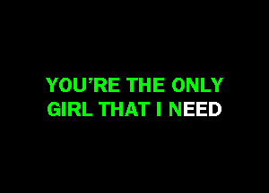 YOURE THE ONLY

GIRL THAT I NEED