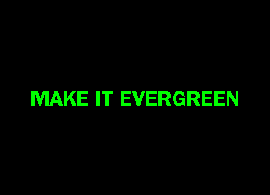 MAKE IT EVERGREEN