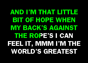 AND PM THAT LITTLE
BIT OF HOPE WHEN
MY BACWS AGAINST
THE ROPES I CAN
FEEL IT, MMM PM THE
WORLDS GREATEST