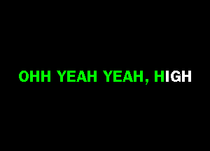 OHH YEAH YEAH, HIGH