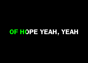 0F HOPE YEAH, YEAH