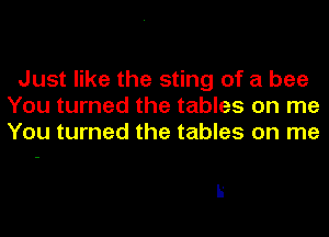 Just like the sting of a bee
You turned the tables on me
You turned the tables on me