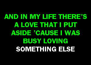 AND IN MY LIFE THERES
A LOVE THAT I PUT
ASIDE CAUSE I WAS
BUSY LOVING
SOMETHING ELSE