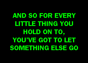 AND 80 FOR EVERY
LI'ITLE THING YOU
HOLD ON TO,

YOUWE GOT TO LET
SOMETHING ELSE GO