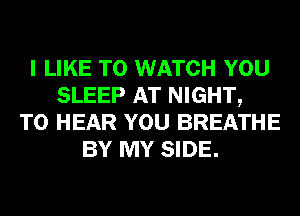 I LIKE TO WATCH YOU
SLEEP AT NIGHT,
TO HEAR YOU BREATHE
BY MY SIDE.
