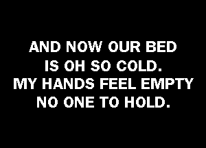 AND NOW OUR BED

IS 0H 80 COLD.
MY HANDS FEEL EMPTY

NO ONE TO HOLD.