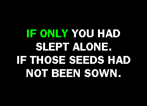 IF ONLY YOU HAD
SLEPT ALONE.
IF THOSE SEEDS HAD
NOT BEEN SOWN.