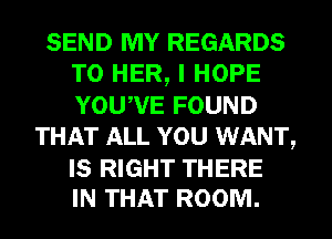 SEND MY REGARDS
T0 HER, I HOPE
YOUNE FOUND

THAT ALL YOU WANT,

IS RIGHT THERE
IN THAT ROOM.