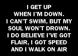 I GET UP
WHEN PM DOWN.

I CANT SWIM, BUT MY
SOUL WONIT DROWN.
I DO BELIEVE IIVE GOT

FLAIR, I GOT SPEED
AND I WALK ON AIR