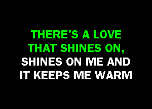 THERE,S A LOVE
THAT SHINES ON,
SHINES ON ME AND
IT KEEPS ME WARM