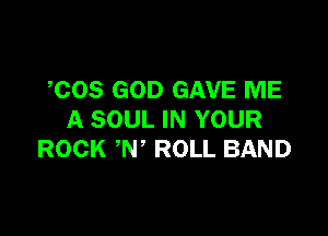 COS GOD GAVE ME

A SOUL IN YOUR
ROCK N ROLL BAND