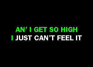 AN, I GET 30 HIGH

I JUST CANT FEEL IT