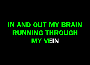 IN AND OUT MY BRAIN

RUNNING THROUGH
MY VEIN