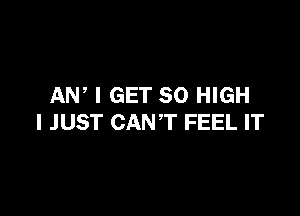 AN, I GET 30 HIGH

I JUST CANT FEEL IT