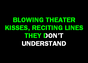 BLOWING THEATER
KISSES, RECITING LINES
THEY DON'T
UNDERSTAND