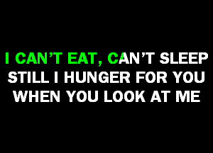 I CAN'T EAT, CAN'T SLEEP
STILL I HUNGER FOR YOU
WHEN YOU LOOK AT ME