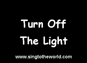 Turn Off

The Ligh'i'

www.singtotheworld.com