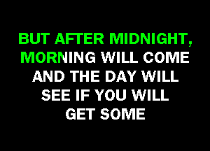 BUT AFI'ER MIDNIGHT,
MORNING WILL COME
AND THE DAY WILL
SEE IF YOU WILL
GET SOME