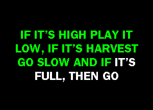 IF ITS HIGH PLAY IT
LOW, IF ITS HARVEST
GO SLOW AND IF ITS

FULL, THEN GO
