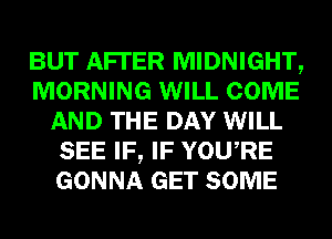BUT AFI'ER MIDNIGHT,
MORNING WILL COME
AND THE DAY WILL
SEE IF, IF YOURE
GONNA GET SOME