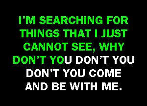 PM SEARCHING FOR
THINGS THAT I JUST
CANNOT SEE, WHY
DONT YOU DONT YOU
DONT YOU COME
AND BE WITH ME.