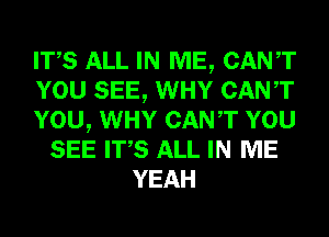 ITS ALL IN ME, CANT
YOU SEE, WHY CANT
YOU, WHY CANT YOU
SEE ITS ALL IN ME
YEAH