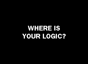 WHERE IS

YOUR LOGIC?