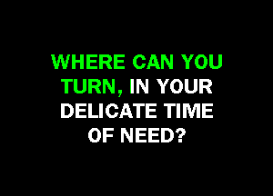 WHERE CAN YOU
TURN, IN YOUR

DELICATE TIME
OF NEED?