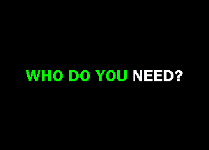 WHO DO YOU NEED?