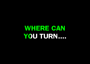 WHERE CAN

YOU TURN....