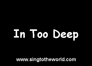In Too Deep

www.singtotheworld.com