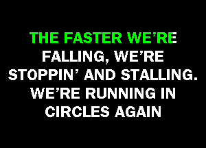 THE FASTER WERE
FALLING, WERE

STOPPIW AND STALLING.

WERE RUNNING IN
CIRCLES AGAIN
