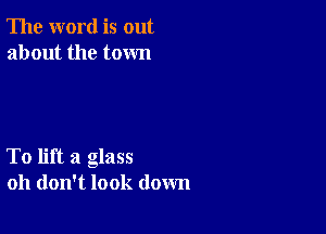 The word is out
about the town

To lift a glass
oh don't look down