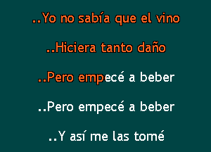 ..Yo no sabfa que el vino

..Hiciera tanto dario
..Pero empew a beber
..Pero empew a beber

..Y asf me las tom(