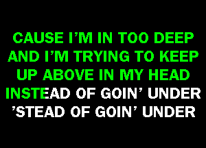 CAUSE PM IN T00 DEEP
AND PM TRYING TO KEEP
UP ABOVE IN MY HEAD
INSTEAD OF GOIW UNDER
,STEAD 0F GOIW UNDER